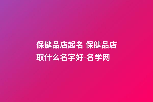 保健品店起名 保健品店取什么名字好-名学网